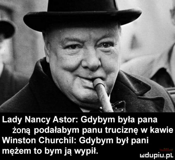 lady nancy astor gdybym byla pana żoną podałabym panu truciznę w kawie winston churchil gdybym był pani mężem to bym ją wap