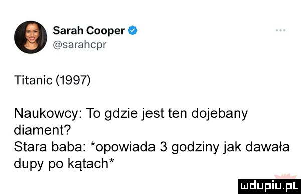 sarah cooper   sarahcpr titanic      naukowcy to gdzie jest ten dojebany diament stara baba opowiada   godziny jak dawała dupy po kątach ludu iu. l