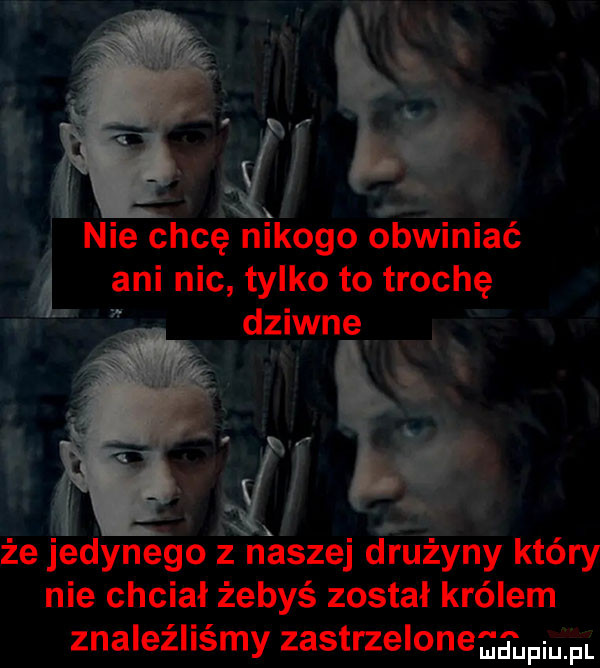 nie chcę nikogo obwiniać ani nic tylko to trochę że jedynego ż naszej drużyny który nie chciał żebyś został królem znaleźliśmy zastrzelone fl
