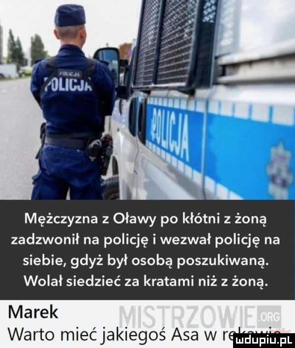 mężczyzna oławy po kłótni z żoną zadzwonił na policję i wezwał policję na siebie gdyż był osobą poszukiwaną. wolał siedzieć za kratami niż z żoną. marek warto mieć jakiegoś asa w nmaupiij