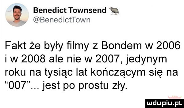 benedict townsend m benedicttown fakt że były filmy z bondem w      i w      ale nie w      jedynym roku na tysiąc lat kończącym się na    . jest po prestu zły. ludu iu. l