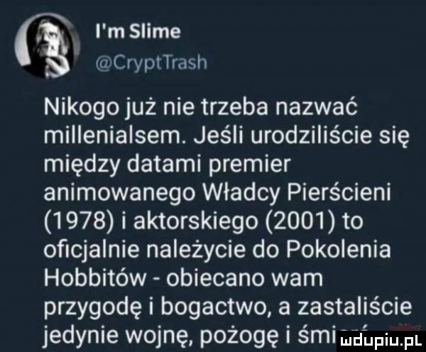 x i m slide a wcrypttrash nikogo już nie trzeba nazwać millenialsem. jeśli urodziliście się między datami premier animowanego władcy pierścieni      i aktorskiego      to oficjalnie należycie do pokolenia hobbitów obiecano wam przygodę i bogactwo a zastaliście jedynie wojnę pożogę i śni dlfmfl