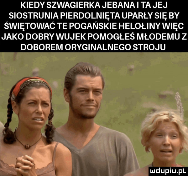 kiedy szwagierka jebana ta jej siostrunia pierdolnięta uparły się by świętowac te poganskie helołiny więc jako dobry wujek pomogłeś młodemu z doborem oryginalnego stroju