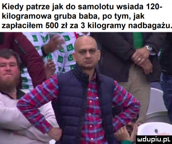 kiedy patrze jak do samolotu wsiada     kilogramowa gruba baba po tym jak zapłaciłem     zł za   kilogramy nadbagażu. vb l. g. abakankami. i f x x