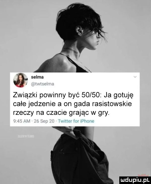 x selma związki powinny być       ja gotuję całe jedzenie a on gada rasistowskie rzeczy na czacie grając w gry. ludu iu. l