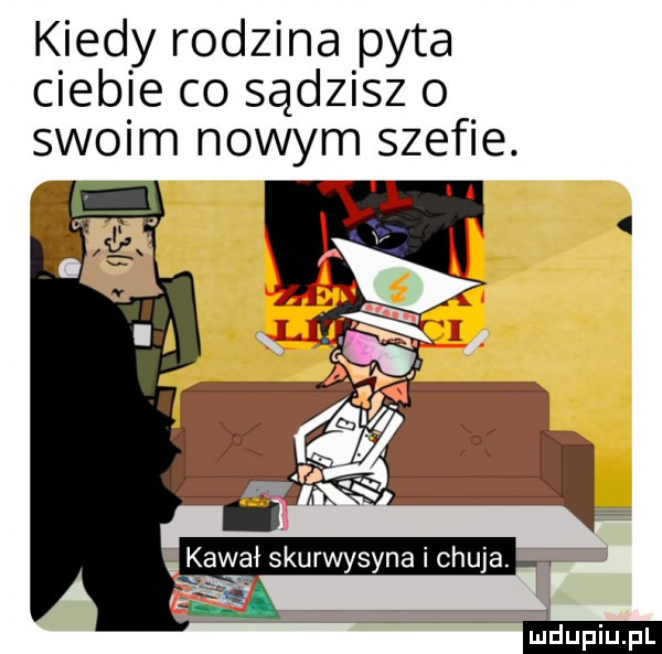 kiedy rodzina pyta ciebie co sądzisz o kurwysynaichuja. v