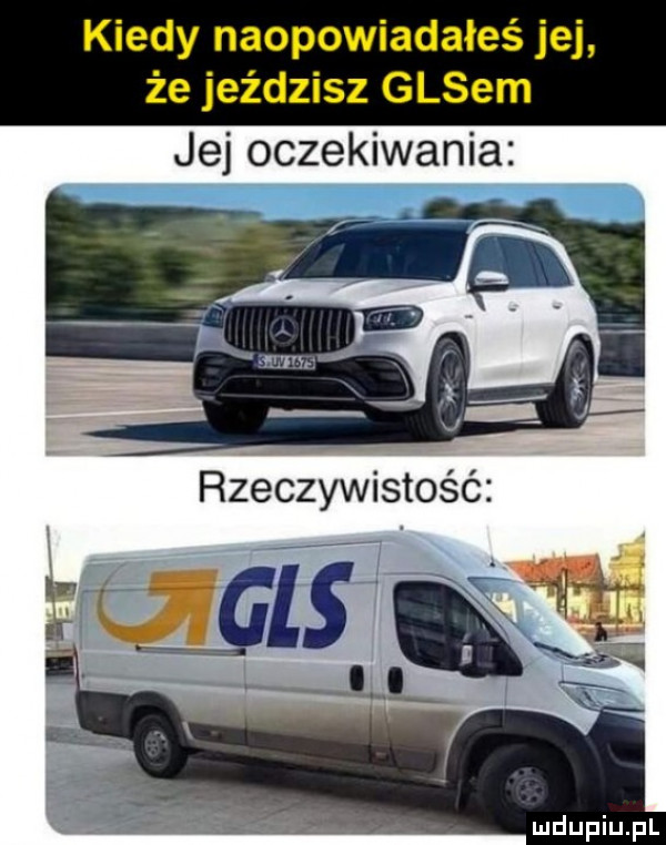 kiedy naopowiadałeś jej że jeździsz gosem jej oczekiwania