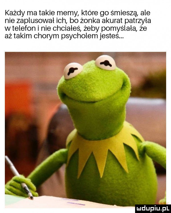 każdy ma takie memy które go śmieszą ale nie zaplusował ich bo żonka akurat patrzyła w telefon i nie chciałeś żeby pomyślała że aż takim chorym psycholem jesteś