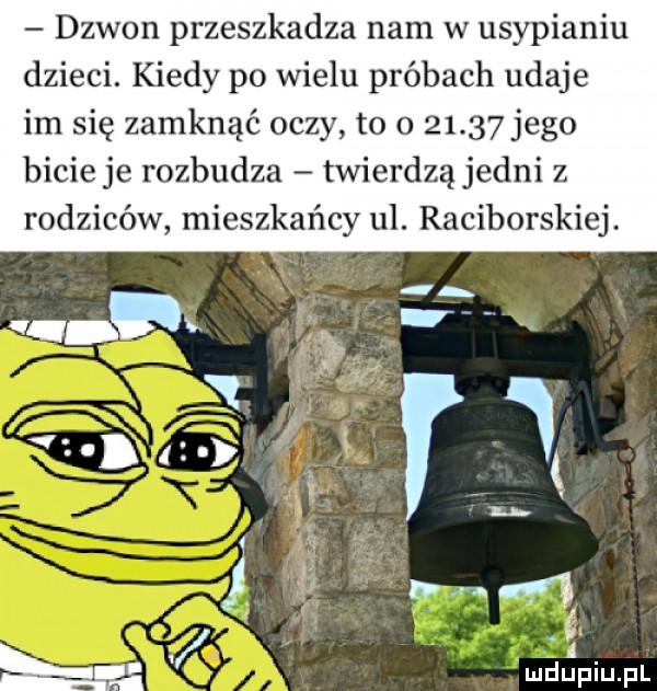 dzwon przeszkadza nam w usypianiu dzieci. kiedy po wielu próbach udaje im się zamknąć oczy to o       jego bicie je rozbudza twierdzą jedni z rodziców mieszkańcy ul. raciborskiej. em luchjpiupl