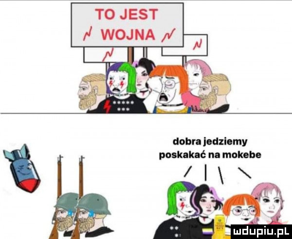 to jest i wojna dobra jedziemy poskakać na mokohe l