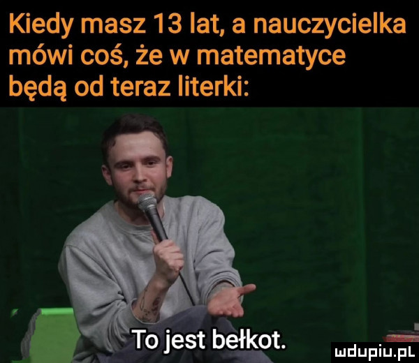 kiedy masz    lat a nauczycielka mówi coś. że w matematyce będą od teraz literki