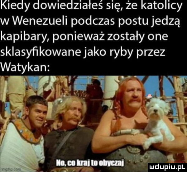 kiedy dowiedziałeś się że katolicy w wenezueli podczas postu jedzą kapibary ponieważ zostały one sklasyﬁkowanejako ryby przez