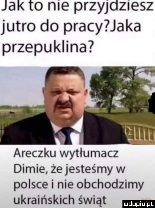 jak to nie przyjdziesz jutro do pracy aka przepuklina i araczku wytłumacz dimie że jesteśmy w polsce i nie obchodzimy ukraińskich świąt ma