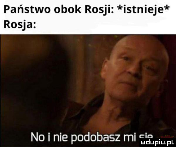 państwo obok rosji istnieje rosja a no i nie podobasz ml clo