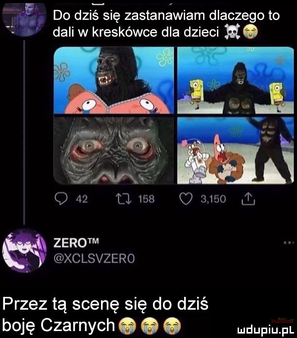 tę do dzigsię zastanawiam dlaczego to. dali w kreskówce dla dzieci h. zerotm xclsvzero przez tą scenę się do dziś boję czarnych o o