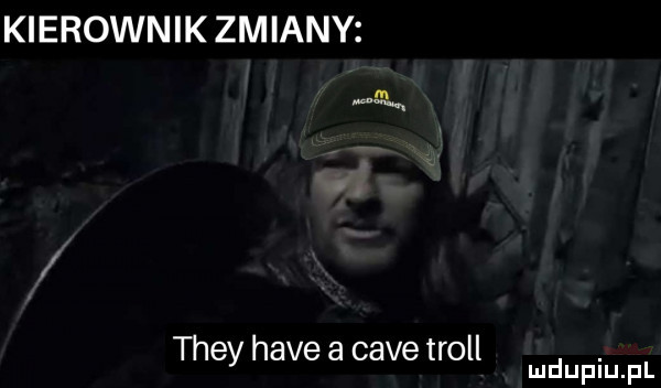 kierownik zmiany they hace a cave troll. mduplu pl