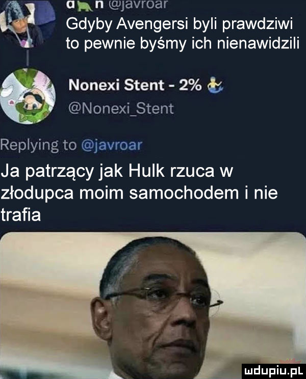 zą a an javroar gdyby avengersi byli prawdziwi. to pewnie byśmy ich nienawidzili nonexi stent   ł nonexi stent replying to javroar ja patrzący jak hulk rzuca w złodupca moim samochodem i nie traﬁa mdupiuipl