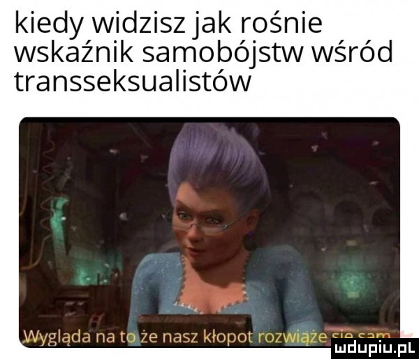 kiedy widzisz jak rośnie wskaźnik samobójstw wśród transseksualistów wygłqla m w ww kl w