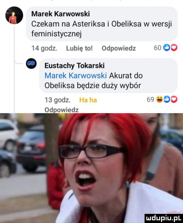marek karwowski czekam na asteriksa i obeliksa w wersji feministyczna    godz. lubię to odpowiedz    o eustachy tokarski a karat do obeliksa będzie duży wybór    godz. hu h.   .    d owiedz