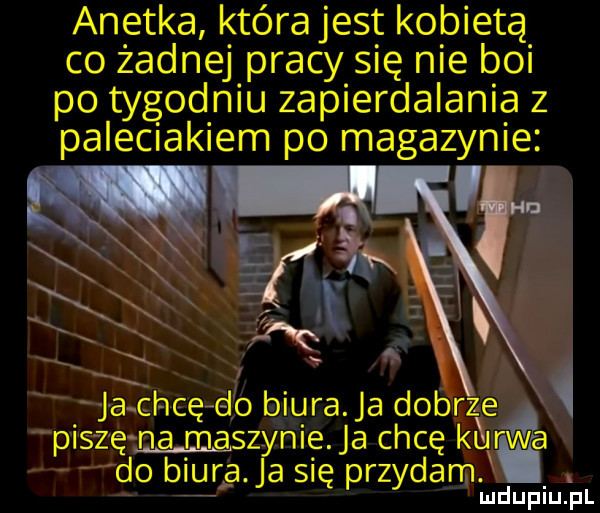 anetka która jest kobietą co żadnej pracy się nie boi po tygodniu zapierdalania z paleciakiem po magazynie pis zęmamaszynie. ja chcę ki era do biura. ja się przodami ludupiu. pl ja ćhcę do biura. ja dobrzea i