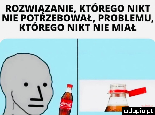 rozwiązanie którego nikt nie potrzebował problemu którego nikt nie miał