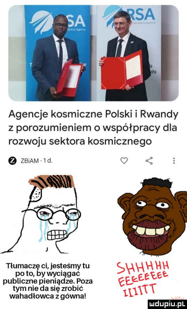 agencje kosmiczne polski i rwandy z porozumieniem o współpracy dla rozwoju sektora kosmicznego zbiam   d tłumaczę ci jesteśmy tu po to by wyciągać publiczne pieniądze. poza tym nie da się zrobić wahadłowca z gówna c syfu nw ee eeeee watt ludu iu. l