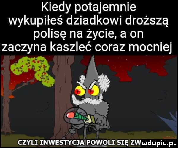 kiedy potajemnie wykupiłeś dziadkowi droższą polisę na życie a on zaczyna kaszleć coraz mocniej czvu mwssrvqg eqwgu się zw