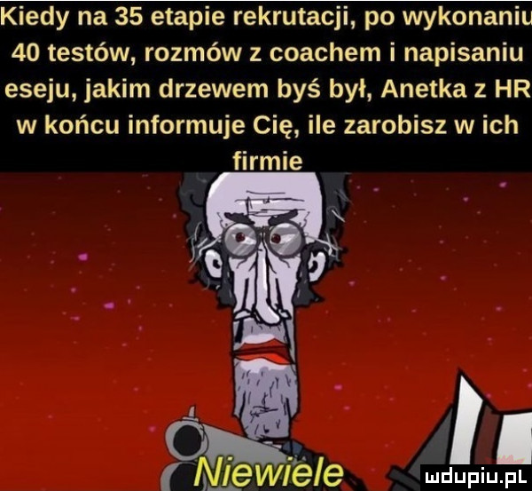 kiedy na    etapie rekrutacji po wykonaniu    testów rozmów z coachem i napisaniu eseju jakim drzewem byś byl anetka   hr w końcu informuje cię ile zarobisz w ich firmie ma.   d i