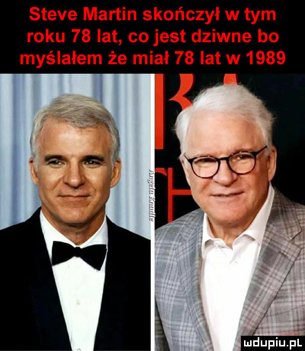 steve martin skończył w tym roku    lat co jest dziwne bo myślałem że miał    lat w