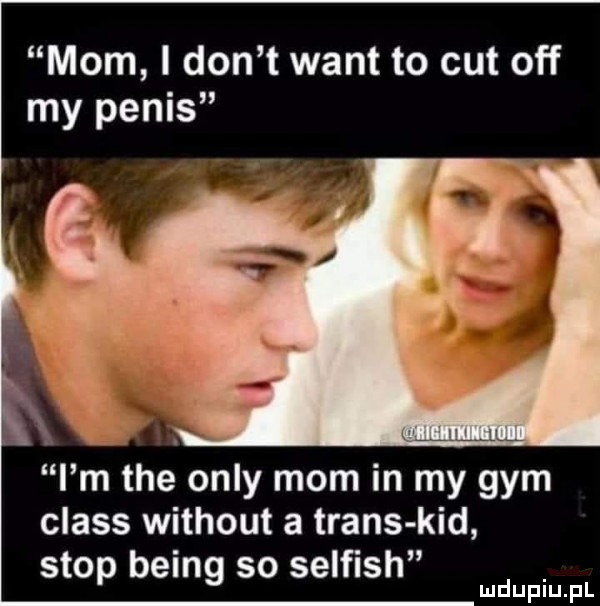 mam i don t want to cutoff my penis i m tee orly mam in my gam claus without a trans kad stop being so selﬁsh