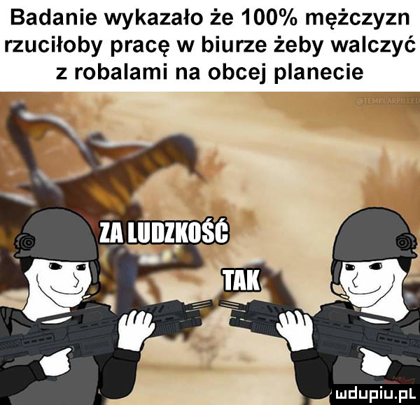 badanie wykazało że     mężczyzn rzuciłoby pracę w biurze żeby walczyć z robalami na obcej planecie ludupiupl