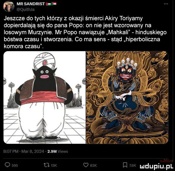 mr sandrist jeszcze do tych którzy z okazji śmierci akiry toriyamy dopierdalają się do pana papo on nie jest wzorowany na losowym murzynie. mr papo nawiązuje mankali hinduskiego bóstwa czasu i stworzenia. co ma sens stąd hiperboliczna komora czasu.    m