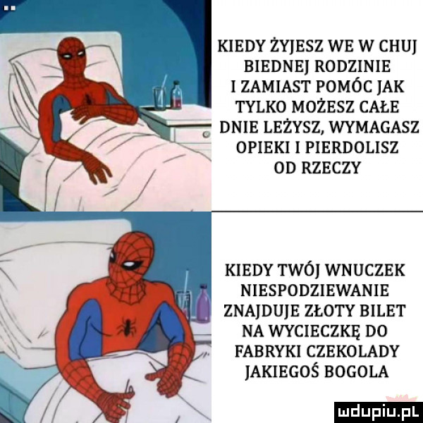 kiedy zwiesz we w chu biedne rodzinie i zamiast pomóc ak tylko możesz całe dnie leżysz wymagasz opieki i pierdolisz  d rzeczy kiedy tao wnuczek niespodziewanie znajduje złoty bilet na wycieczkę d  fabryki czekolady akiegoś bobola