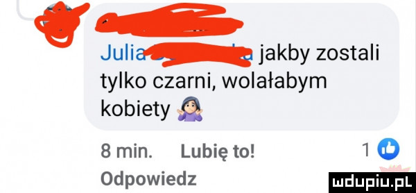 julia jakby zostali tylko czarni wolałabym kobiety q   min. lubię to     odpowiedz