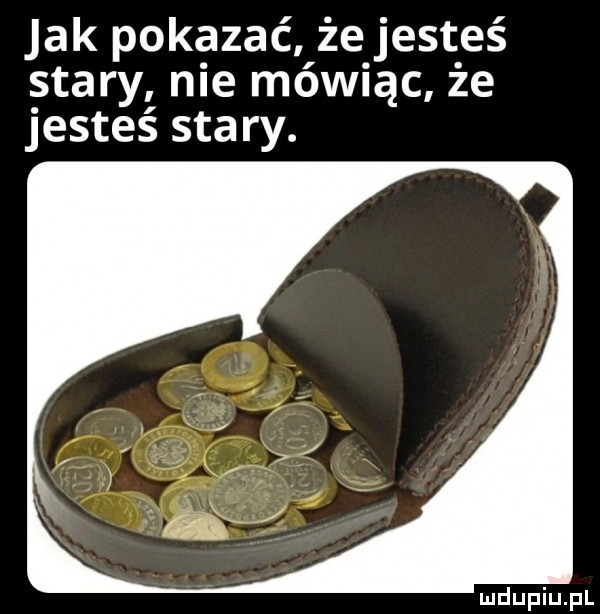 jak pokazać że jesteś śtary nie mówiąc że jesteś stary