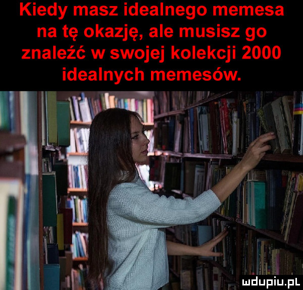 kiedy masz idealnego memeja na tę okazję ale musisz go znaleźć w swojej kolekcji      idealnych memejów. nlę mduplu pl