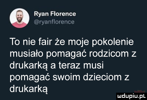 ryan florence u   a xfmyw  rr to nie fair że moje pokolenie musiało pomagać rodzicom z drukarką a teraz musi pomagać swoim dzieciom z drukarką