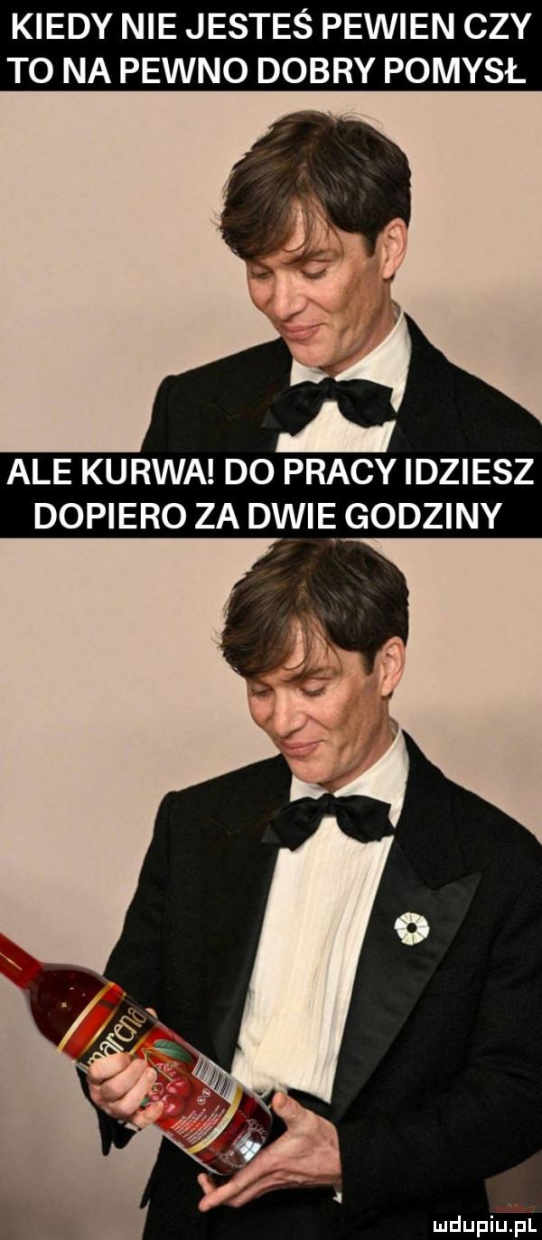 kiedy nie jesteś pewien czy to na pewno dobry pomysł ale kurwa do pracy idziesz dopiero za dwie godziny mdupiuiiil