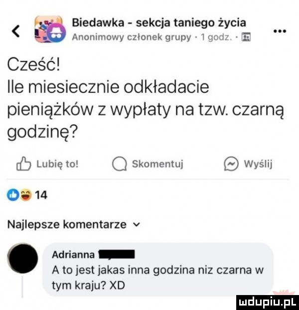 biedacka sekcja taniego życia anonimowy członek grupy l qoor l cześć ile miesiecznie odkładacie pieniążków z wypłaty na tlw. czarną godzinę cb lubię to o skomentuj wyślij o.    najlepsze komentarze v. adrianna a to jest jakas inna godzina niz czarna w tym kraju xd