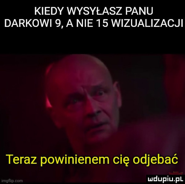 kiedy wysyłasz panu darkowi   a nie    wizualizacji teraz powinienem cię odjebać