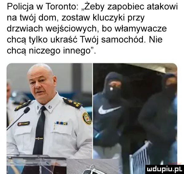 policja w toronto żeby zapobiec atakowi na twój dom zostaw kluczyki przy drzwiach wejściowych bo włamywacze chcą tylko ukraść twój samochod. nie chcą niczego innego. i i a i
