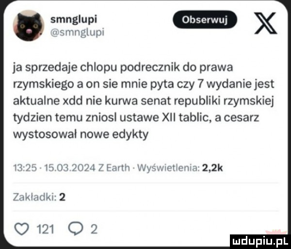 x emnglupi ja sprzedaje chlopu podrecznik do prawa rzymskiego a on sie mnie pyta czy   wydanie jest aktualne xdd nie kurwa senat republiki rzymskiej tydzien temu zniosl ustawe xvi tablic a cesarz wystosował nowe edykty       ib          earth wy nupﬁema    k deladku