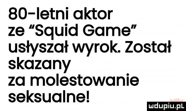 istni aktor ze squid game usłyszał wyrok. został skazany za molestowanie i seksualne