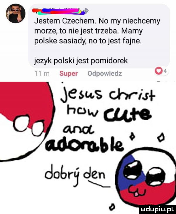 jestem czechem no my niechcemy morze to niejest trzeba. mamy polske sasiady no tojest fajne jezyk polski jest pomidorek super i r v o jebus chr m