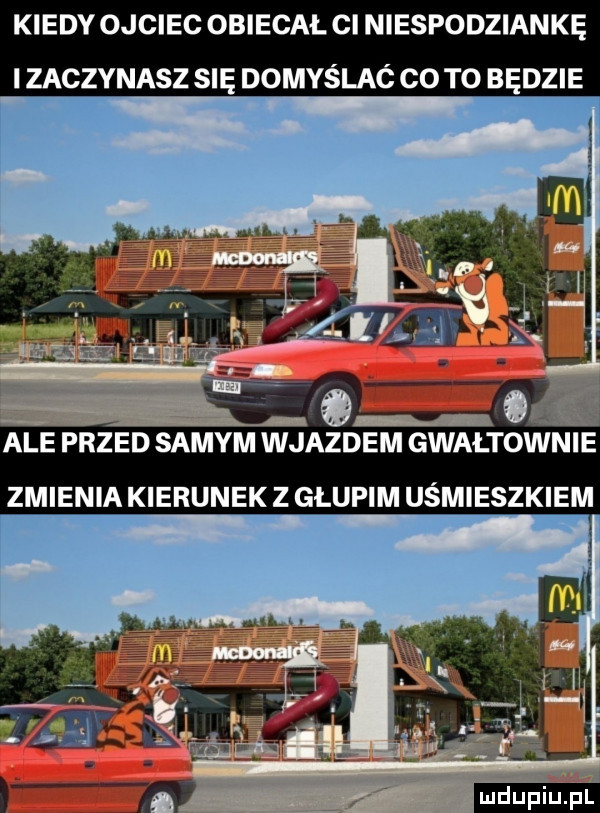 kiedy ojciec obiecał ci niespodziankę zaczynasz się domyślaó co t  będzie   ale przed samym wjazdem gwałtownie zmienia kierunek z głupim uśmieszkiem