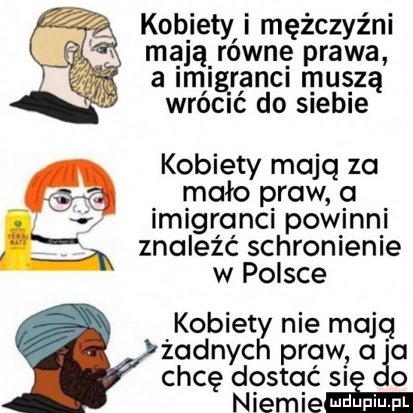 kobiety i mężczyźni ma jąrownę prawa a imigranci muszą wrócić do siebie kobiety majq za mało praw a imigrlqnci powinni znalezc schronienie w polsce kobiety nie majq żadnych praw o o chcę dostać si o niemieeegeiml