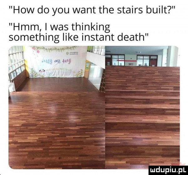 hiw do y-u want tee stairs built hmm i was thinking something like instant death w w