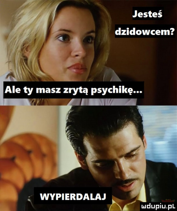 jesteś dzikowcem f a ale ty masz zrytą psychikę. wypierdalaj