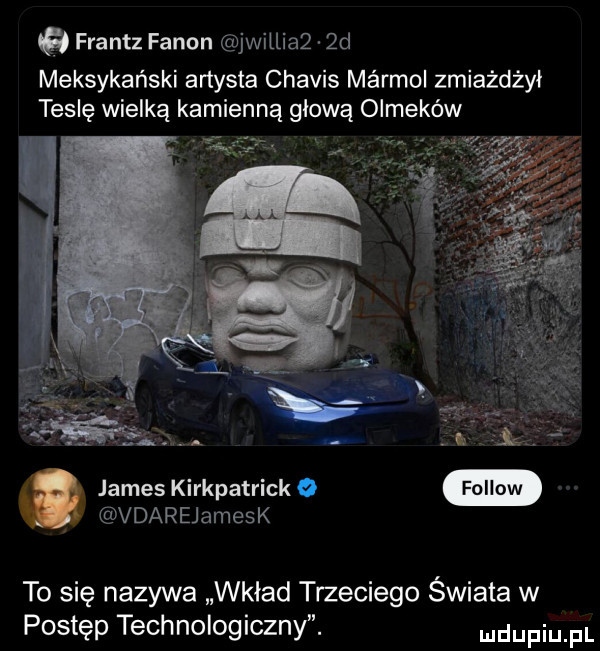 frantz fanon jwilliaq  d meksykański artysta chavis mżrmol zmiażdżył teslę wielką kamienną głową olmeków rr    . abakankami r. a james kirkpatrick o vdarejamesk to się nazywa wkład trzeciego świata w postęp technologiczny