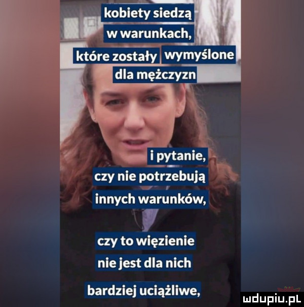kcblety siedzą w warunkach i dla mężczyzn i f i pytanie czy nie potrzebują innych warunków f czy to więzienie nie jest dla nich bardzie uciążliwe